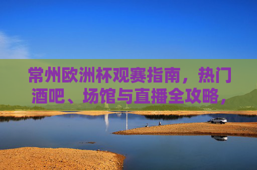 常州欧洲杯观赛指南,热门酒吧、场馆与直播全攻略,常州欧洲杯观赛全攻略,热门酒吧、场馆与直播指南 常州欧洲杯观赛指南,热门酒吧、场馆与直播全攻略,常州欧洲杯观赛全攻略,热门酒吧、场馆与直播指南