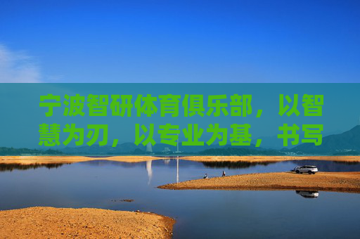 宁波智研体育俱乐部,以智慧为刃,以专业为基,书写体育新篇,宁波智研体育,智慧为刃,专业筑基,书写体育新篇 宁波智研体育俱乐部,以智慧为刃,以专业为基,书写体育新篇,宁波智研体育,智慧为刃,专业筑基,书写体育新篇