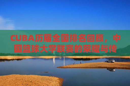 CUBA历届全国排名回顾,中国篮球大学联赛的荣耀与传承,CUBA历届全国排名回顾,中国篮球大学联赛的荣耀与传承 CUBA历届全国排名回顾,中国篮球大学联赛的荣耀与传承,CUBA历届全国排名回顾,中国篮球大学联赛的荣耀与传承