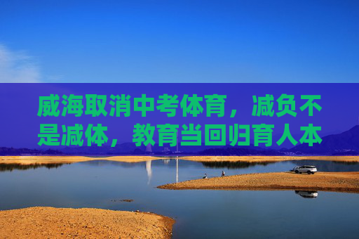 威海取消中考体育,减负不是减体,教育当回归育人本质,威海取消中考体育,减负不是减体,教育回归育人本质 威海取消中考体育,减负不是减体,教育当回归育人本质,威海取消中考体育,减负不是减体,教育回归育人本质
