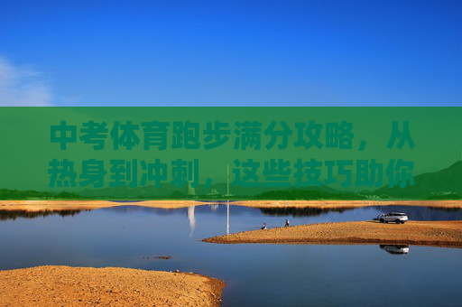 中考体育跑步满分攻略，从热身到冲刺，这些技巧助你轻松达标！中考体育跑步满分攻略，从热身到冲刺的达标技巧