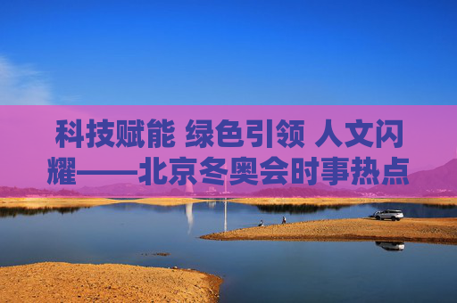 科技赋能 绿色引领 人文闪耀——北京冬奥会时事热点回顾,科技赋能 绿色引领 人文闪耀——北京冬奥会时事热点回顾 科技赋能 绿色引领 人文闪耀——北京冬奥会时事热点回顾,科技赋能 绿色引领 人文闪耀——北京冬奥会时事热点回顾