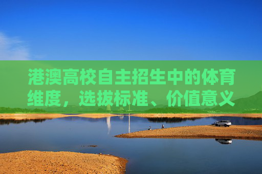 港澳高校自主招生中的体育维度,选拔标准、价值意义与未来展望,港澳高校自主招生体育维度,选拔标准、价值意义与未来展望 港澳高校自主招生中的体育维度,选拔标准、价值意义与未来展望,港澳高校自主招生体育维度,选拔标准、价值意义与未来展望