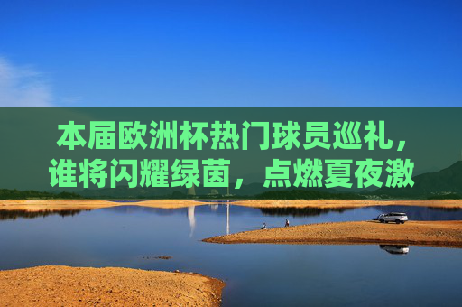 本届欧洲杯热门球员巡礼,谁将闪耀绿茵,点燃夏夜激情?本届欧洲杯热门球员巡礼,谁将闪耀绿茵点燃夏夜激情? 本届欧洲杯热门球员巡礼,谁将闪耀绿茵,点燃夏夜激情?本届欧洲杯热门球员巡礼,谁将闪耀绿茵点燃夏夜激情?