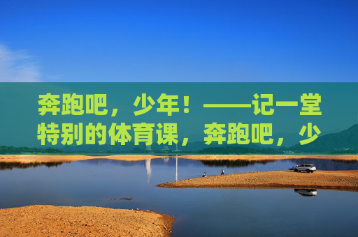 奔跑吧，少年！——记一堂特别的体育课，奔跑吧，少年！——记一堂特别的体育课