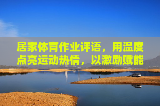 居家体育作业评语，用温度点亮运动热情，以激励赋能健康成长，居家体育作业评语，温度点亮热情，激励赋能成长