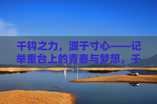 千钧之力，源于寸心——记举重台上的青春与梦想，千钧寸心，举重台上的青春逐梦