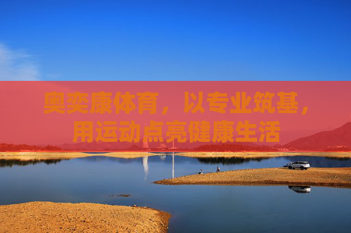 奥奕康体育,以专业筑基,用运动点亮健康生活 奥奕康体育,以专业筑基,用运动点亮健康生活