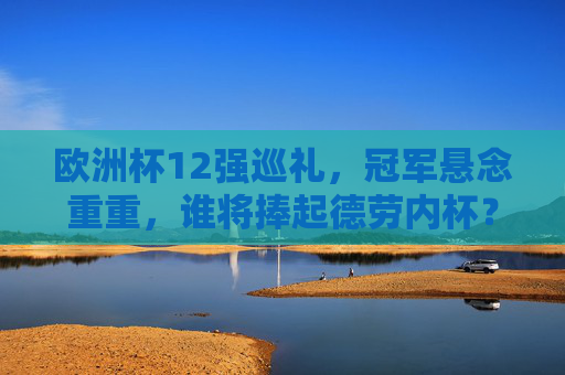 欧洲杯12强巡礼，冠军悬念重重，谁将捧起德劳内杯？
