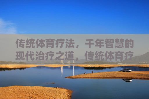 传统体育疗法,千年智慧的现代治疗之道,传统体育疗法,千年智慧的现代疗愈之道 传统体育疗法,千年智慧的现代治疗之道,传统体育疗法,千年智慧的现代疗愈之道