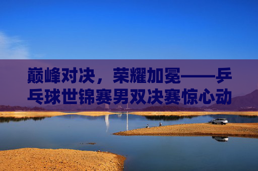 巅峰对决,荣耀加冕——乒乓球世锦赛男双决赛惊心动魄夺冠瞬间,巅峰对决荣耀加冕——乒乓球世锦赛男双决赛惊心动魄夺冠瞬间 巅峰对决,荣耀加冕——乒乓球世锦赛男双决赛惊心动魄夺冠瞬间,巅峰对决荣耀加冕——乒乓球世锦赛男双决赛惊心动魄夺冠瞬间