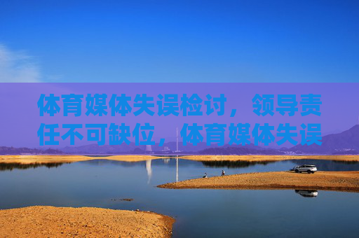 体育媒体失误检讨，领导责任不可缺位，体育媒体失误检讨，领导责任不可缺位