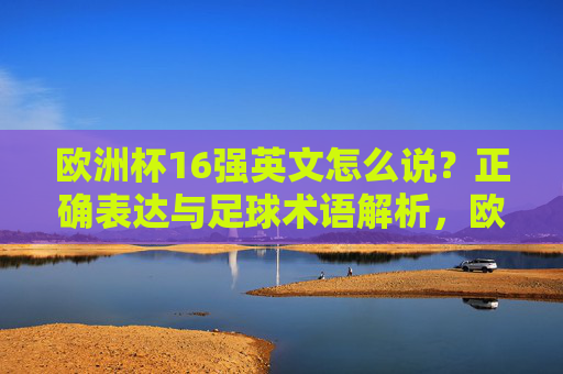 欧洲杯16强英文怎么说?正确表达与足球术语解析,欧洲杯16强英文表达与足球术语解析 欧洲杯16强英文怎么说?正确表达与足球术语解析,欧洲杯16强英文表达与足球术语解析