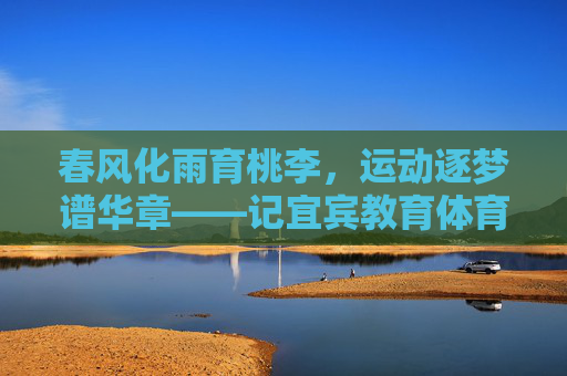 春风化雨育桃李,运动逐梦谱华章——记宜宾教育体育系老师们 春风化雨育桃李,运动逐梦谱华章——记宜宾教育体育系老师们