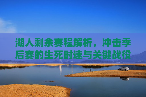 湖人剩余赛程解析，冲击季后赛的生死时速与关键战役