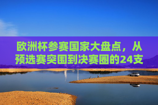 欧洲杯参赛国家大盘点,从预选赛突围到决赛圈的24支劲旅,欧洲杯24强劲旅,从预选赛突围到决赛圈 欧洲杯参赛国家大盘点,从预选赛突围到决赛圈的24支劲旅,欧洲杯24强劲旅,从预选赛突围到决赛圈