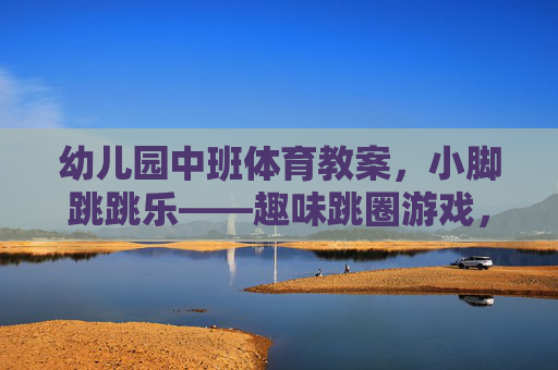 幼儿园中班体育教案，小脚跳跳乐——趣味跳圈游戏，幼儿园中班体育教案，小脚跳跳乐——趣味跳圈游戏