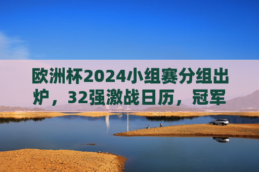 欧洲杯2024小组赛分组出炉,32强激战日历,冠军之路从这里启程 欧洲杯2024小组赛分组出炉,32强激战日历,冠军之路从这里启程