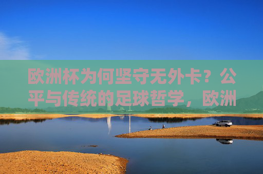 欧洲杯为何坚守无外卡?公平与传统的足球哲学,欧洲杯坚守无外卡,公平与传统的足球哲学 欧洲杯为何坚守无外卡?公平与传统的足球哲学,欧洲杯坚守无外卡,公平与传统的足球哲学