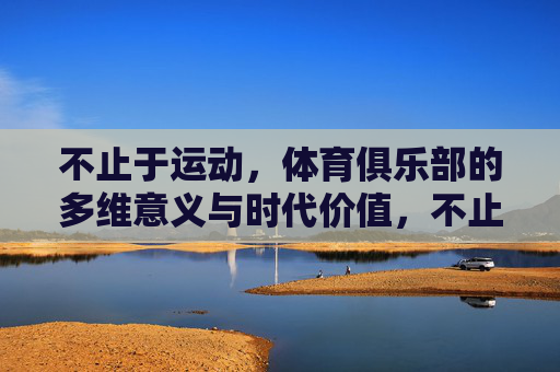 不止于运动,体育俱乐部的多维意义与时代价值,不止于运动,体育俱乐部的多维意义与时代价值 不止于运动,体育俱乐部的多维意义与时代价值,不止于运动,体育俱乐部的多维意义与时代价值