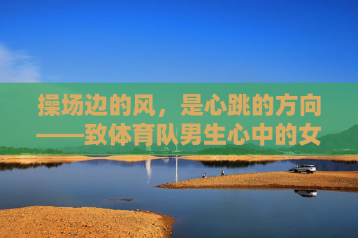 操场边的风，是心跳的方向——致体育队男生心中的女神