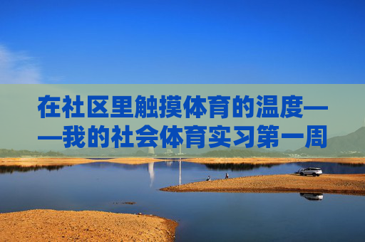 在社区里触摸体育的温度——我的社会体育实习第一周日志,社区实习初周,触摸体育的温度 在社区里触摸体育的温度——我的社会体育实习第一周日志,社区实习初周,触摸体育的温度