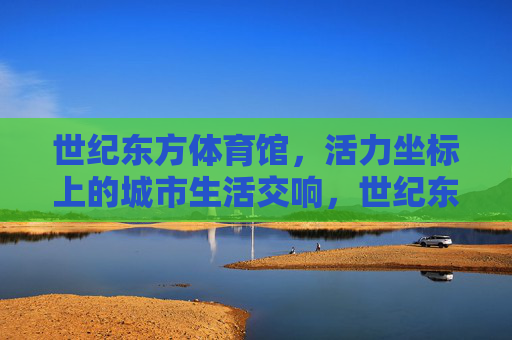 世纪东方体育馆,活力坐标上的城市生活交响,世纪东方体育馆,城市活力的生活交响 世纪东方体育馆,活力坐标上的城市生活交响,世纪东方体育馆,城市活力的生活交响