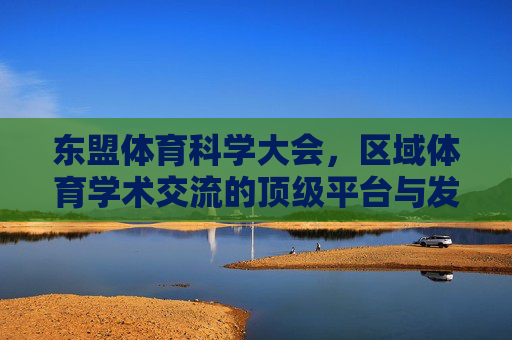 东盟体育科学大会,区域体育学术交流的顶级平台与发展引擎,东盟体育科学大会,区域体育学术交流的顶级平台与发展引擎 东盟体育科学大会,区域体育学术交流的顶级平台与发展引擎,东盟体育科学大会,区域体育学术交流的顶级平台与发展引擎