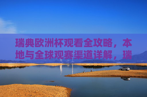 瑞典欧洲杯观看全攻略,本地与全球观赛渠道详解,瑞典欧洲杯全观赛攻略,本地与全球渠道详解 瑞典欧洲杯观看全攻略,本地与全球观赛渠道详解,瑞典欧洲杯全观赛攻略,本地与全球渠道详解