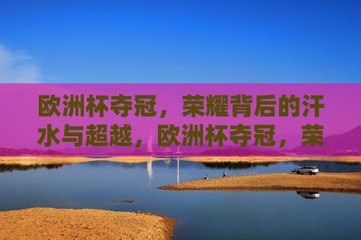 欧洲杯夺冠,荣耀背后的汗水与超越,欧洲杯夺冠,荣耀背后的汗水与超越 欧洲杯夺冠,荣耀背后的汗水与超越,欧洲杯夺冠,荣耀背后的汗水与超越