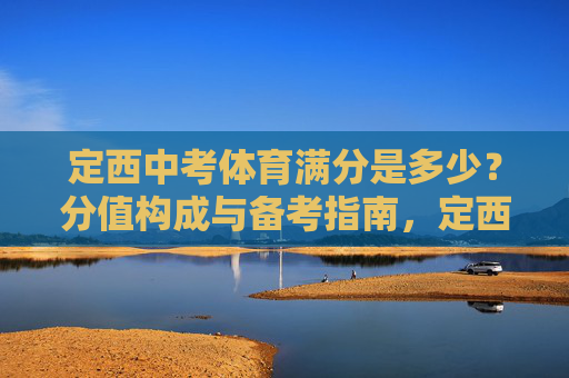 定西中考体育满分是多少?分值构成与备考指南,定西中考体育满分、分值构成与备考指南 定西中考体育满分是多少?分值构成与备考指南,定西中考体育满分、分值构成与备考指南