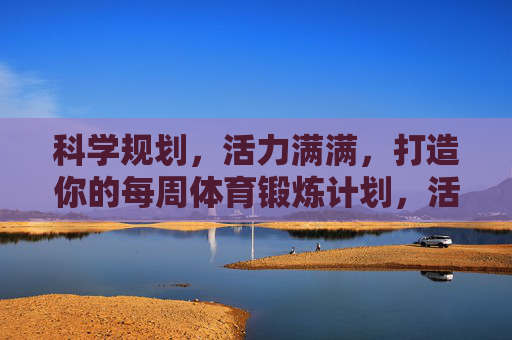 科学规划,活力满满,打造你的每周体育锻炼计划,活力周计划,科学规划你的体育锻炼 科学规划,活力满满,打造你的每周体育锻炼计划,活力周计划,科学规划你的体育锻炼