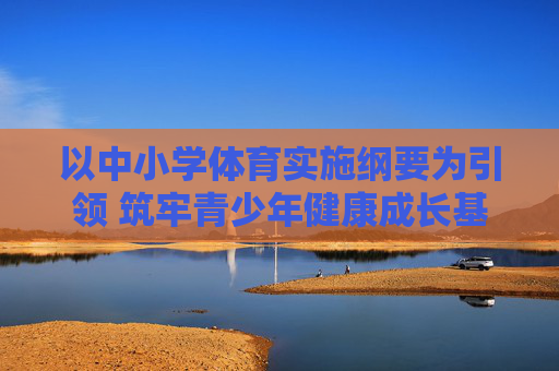 以中小学体育实施纲要为引领 筑牢青少年健康成长基石，引领中小学体育纲要 筑牢青少年健康成长基石