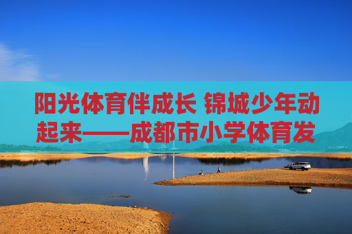 阳光体育伴成长 锦城少年动起来——成都市小学体育发展纪实,阳光体育伴成长 锦城少年动起来——成都市小学体育发展纪实 阳光体育伴成长 锦城少年动起来——成都市小学体育发展纪实,阳光体育伴成长 锦城少年动起来——成都市小学体育发展纪实