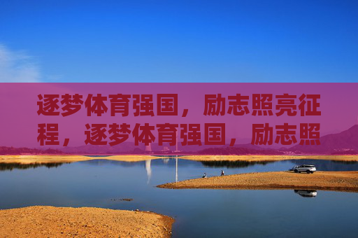 逐梦体育强国,励志照亮征程,逐梦体育强国,励志照亮征程 逐梦体育强国,励志照亮征程,逐梦体育强国,励志照亮征程
