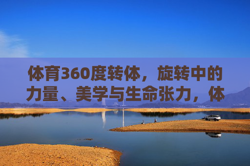 体育360度转体，旋转中的力量、美学与生命张力，体育360转体，旋转中的力量、美学与生命张力