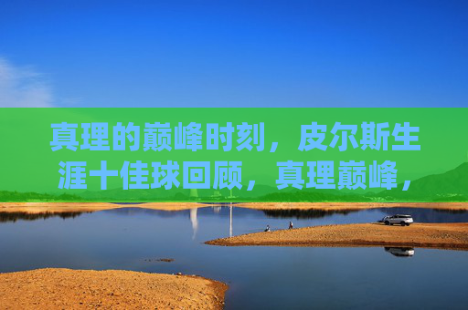 真理的巅峰时刻，皮尔斯生涯十佳球回顾，真理巅峰，皮尔斯生涯十佳球回顾