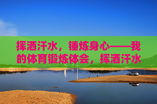 挥洒汗水,锤炼身心——我的体育锻炼体会,挥洒汗水,锤炼身心 挥洒汗水,锤炼身心——我的体育锻炼体会,挥洒汗水,锤炼身心