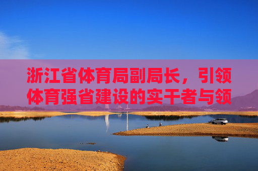 浙江省体育局副局长,引领体育强省建设的实干者与领航员,浙江省体育局副局长,引领体育强省建设的实干者与领航员 浙江省体育局副局长,引领体育强省建设的实干者与领航员,浙江省体育局副局长,引领体育强省建设的实干者与领航员