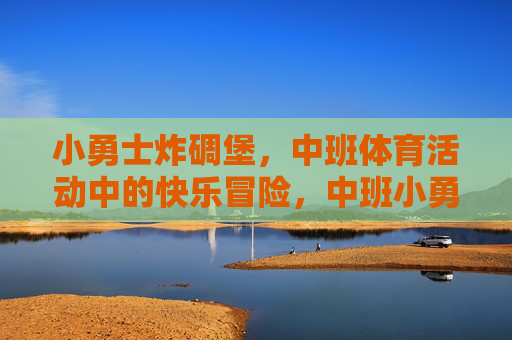 小勇士炸碉堡,中班体育活动中的快乐冒险,中班小勇士的快乐炸碉堡冒险 小勇士炸碉堡,中班体育活动中的快乐冒险,中班小勇士的快乐炸碉堡冒险