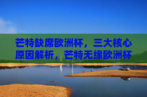 芒特缺席欧洲杯，三大核心原因解析，芒特无缘欧洲杯，三大核心原因解析