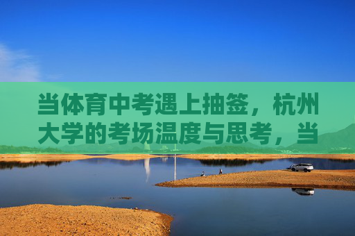 当体育中考遇上抽签，杭州大学的考场温度与思考，当体育中考遇上抽签，杭州大学考场的温度与思考