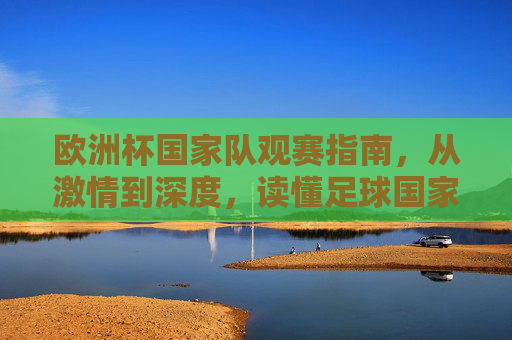 欧洲杯国家队观赛指南,从激情到深度,读懂足球国家的灵魂,欧洲杯国家队观赛指南,从激情到深度,读懂足球国家的灵魂 欧洲杯国家队观赛指南,从激情到深度,读懂足球国家的灵魂,欧洲杯国家队观赛指南,从激情到深度,读懂足球国家的灵魂