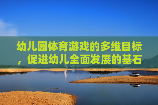 幼儿园体育游戏的多维目标，促进幼儿全面发展的基石，幼儿园体育游戏的多维目标，全面发展的基石