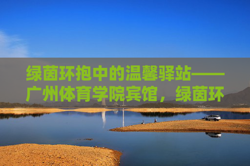 绿茵环抱中的温馨驿站——广州体育学院宾馆,绿茵环抱中的温馨驿站——广州体育学院宾馆 绿茵环抱中的温馨驿站——广州体育学院宾馆,绿茵环抱中的温馨驿站——广州体育学院宾馆