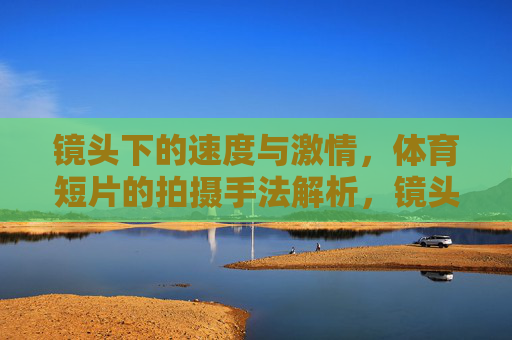 镜头下的速度与激情,体育短片的拍摄手法解析,镜头下的速度与激情,体育短片拍摄手法解析 镜头下的速度与激情,体育短片的拍摄手法解析,镜头下的速度与激情,体育短片拍摄手法解析