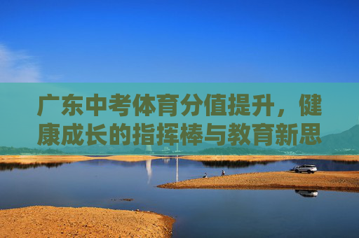 广东中考体育分值提升，健康成长的指挥棒与教育新思考，广东中考体育分值提升，以指挥棒引航成长，启教育新思考