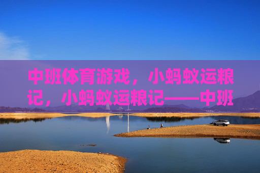 中班体育游戏,小蚂蚁运粮记,小蚂蚁运粮记——中班体育游戏 中班体育游戏,小蚂蚁运粮记,小蚂蚁运粮记——中班体育游戏