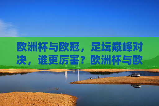 欧洲杯与欧冠，足坛巅峰对决，谁更厉害？欧洲杯与欧冠，巅峰对决，谁更厉害？