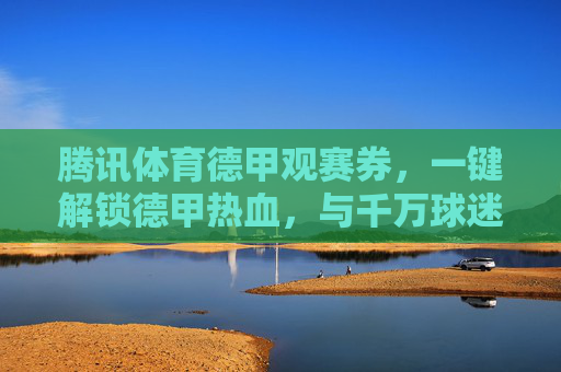 腾讯体育德甲观赛券,一键解锁德甲热血,与千万球迷共赴绿茵盛宴,腾讯体育德甲观赛券,解锁热血绿茵,与千万球迷共赴盛宴 腾讯体育德甲观赛券,一键解锁德甲热血,与千万球迷共赴绿茵盛宴,腾讯体育德甲观赛券,解锁热血绿茵,与千万球迷共赴盛宴
